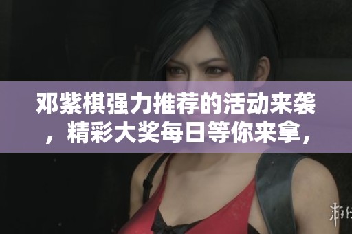 邓紫棋强力推荐的活动来袭，精彩大奖每日等你来拿，快来参与吧！