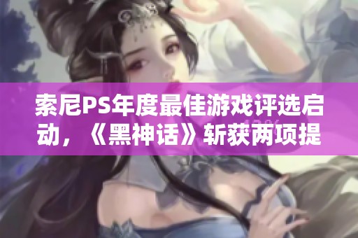 索尼PS年度最佳游戏评选启动，《黑神话》斩获两项提名引关注