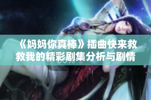 《妈妈你真棒》插曲快来救救我的精彩剧集分析与剧情回顾