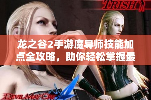龙之谷2手游魔导师技能加点全攻略，助你轻松掌握最优玩法分享