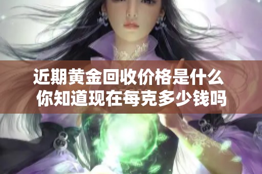 近期黄金回收价格是什么 你知道现在每克多少钱吗