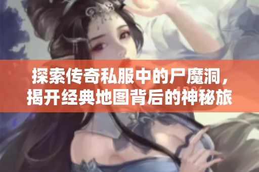 探索传奇私服中的尸魔洞，揭开经典地图背后的神秘旅程与探险秘诀
