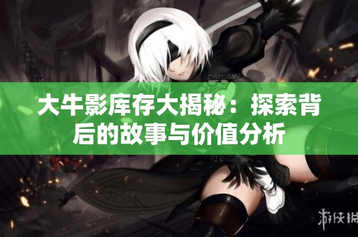 大牛影库存大揭秘：探索背后的故事与价值分析