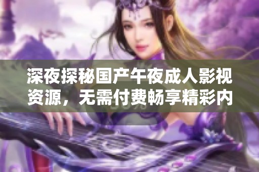 深夜探秘国产午夜成人影视资源，无需付费畅享精彩内容