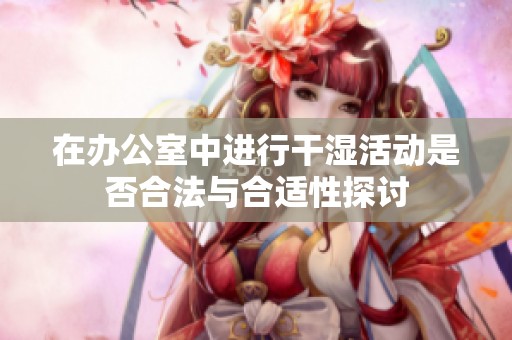 在办公室中进行干湿活动是否合法与合适性探讨