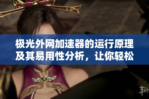 极光外网加速器的运行原理及其易用性分析，让你轻松上网无阻碍