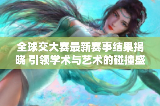 全球交大赛最新赛事结果揭晓 引领学术与艺术的碰撞盛宴