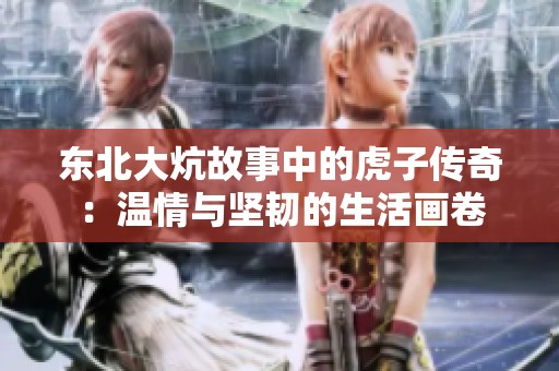 东北大炕故事中的虎子传奇：温情与坚韧的生活画卷
