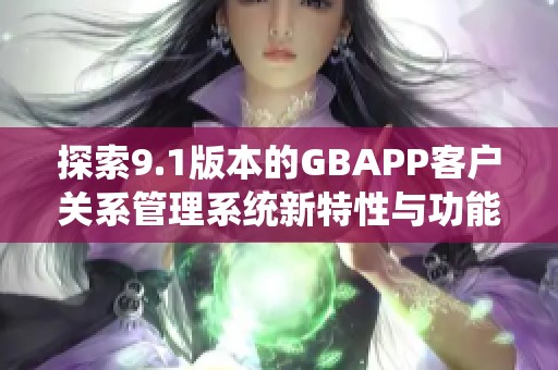 探索9.1版本的GBAPP客户关系管理系统新特性与功能分析