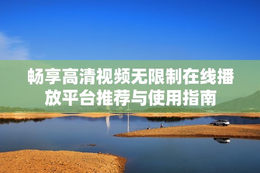 畅享高清视频无限制在线播放平台推荐与使用指南