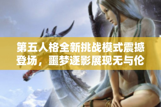 第五人格全新挑战模式震撼登场，噩梦逐影展现无与伦比的游戏体验