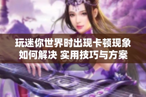 玩迷你世界时出现卡顿现象如何解决 实用技巧与方案详解分享