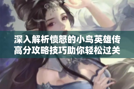 深入解析愤怒的小鸟英雄传高分攻略技巧助你轻松过关的方法与秘籍分享