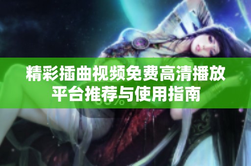 精彩插曲视频免费高清播放平台推荐与使用指南