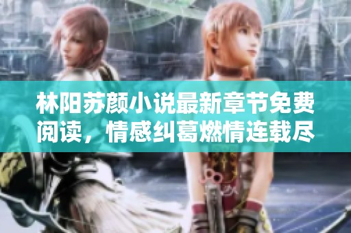 林阳苏颜小说最新章节免费阅读，情感纠葛燃情连载尽在其中