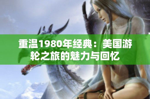 重温1980年经典：美国游轮之旅的魅力与回忆