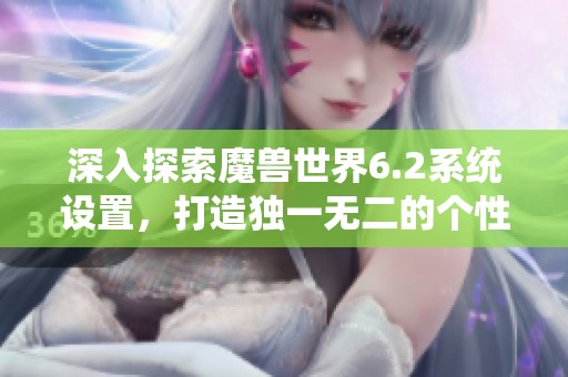 深入探索魔兽世界6.2系统设置，打造独一无二的个性化游戏体验指南