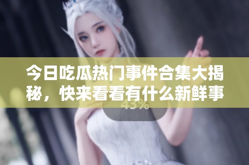 今日吃瓜热门事件合集大揭秘，快来看看有什么新鲜事！