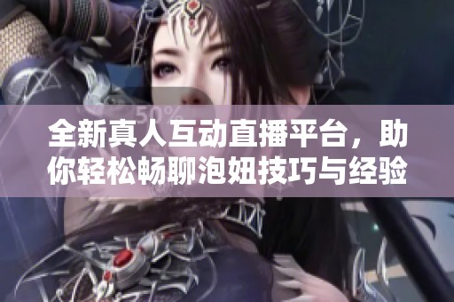 全新真人互动直播平台，助你轻松畅聊泡妞技巧与经验