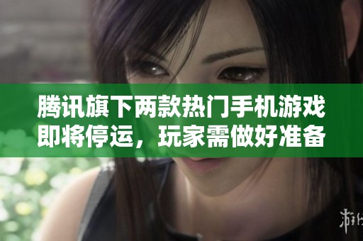腾讯旗下两款热门手机游戏即将停运，玩家需做好准备迎接更新换代