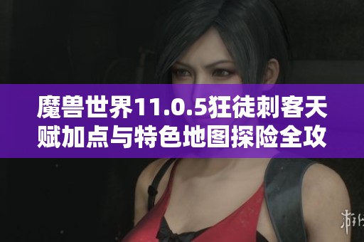 魔兽世界11.0.5狂徒刺客天赋加点与特色地图探险全攻略详解
