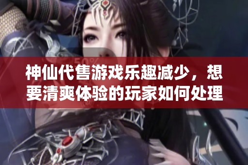神仙代售游戏乐趣减少，想要清爽体验的玩家如何处理简单副本的烦恼