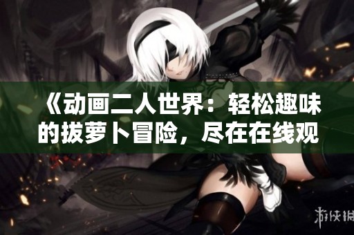 《动画二人世界：轻松趣味的拔萝卜冒险，尽在在线观看》