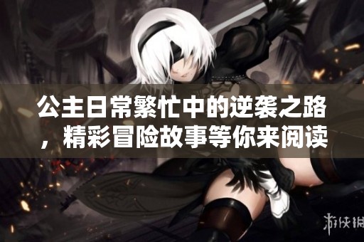 公主日常繁忙中的逆袭之路，精彩冒险故事等你来阅读