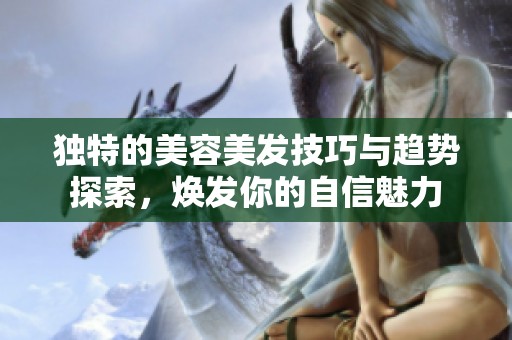 独特的美容美发技巧与趋势探索，焕发你的自信魅力