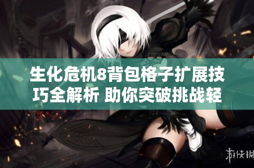 生化危机8背包格子扩展技巧全解析 助你突破挑战轻松应对游戏难关