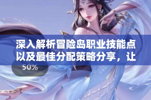 深入解析冒险岛职业技能点以及最佳分配策略分享，让你轻松提升角色实力