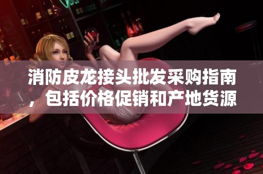 消防皮龙接头批发采购指南，包括价格促销和产地货源信息解析