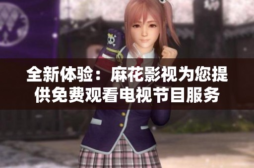全新体验：麻花影视为您提供免费观看电视节目服务