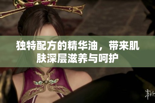 独特配方的精华油，带来肌肤深层滋养与呵护