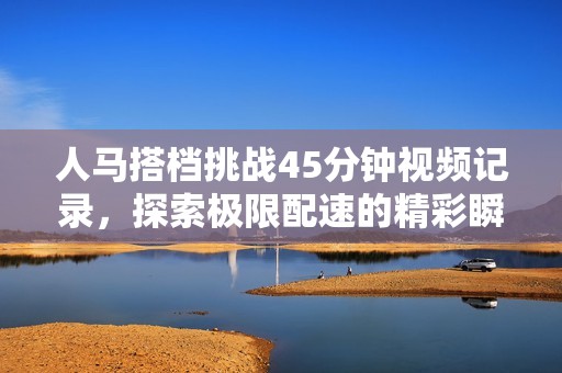 人马搭档挑战45分钟视频记录，探索极限配速的精彩瞬间