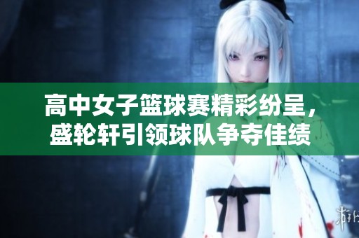 高中女子篮球赛精彩纷呈，盛轮轩引领球队争夺佳绩