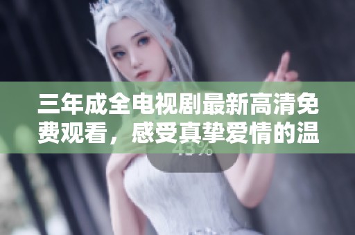 三年成全电视剧最新高清免费观看，感受真挚爱情的温暖与成长