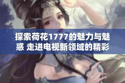 探索荷花1777的魅力与魅惑 走进电视新领域的精彩旅程