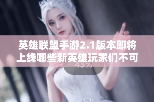 英雄联盟手游2.1版本即将上线哪些新英雄玩家们不可错过的更新内容解析