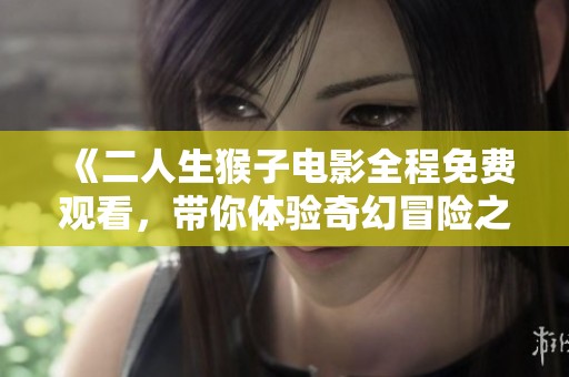 《二人生猴子电影全程免费观看，带你体验奇幻冒险之旅》