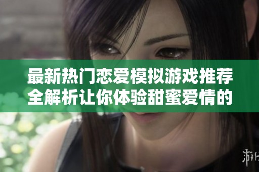 最新热门恋爱模拟游戏推荐全解析让你体验甜蜜爱情的游戏乐趣