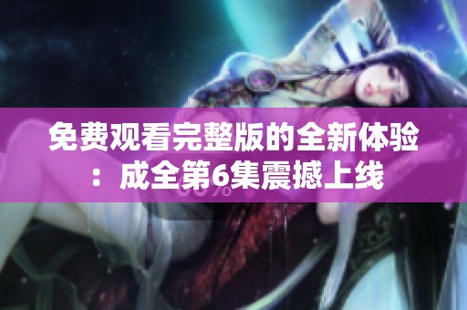 免费观看完整版的全新体验：成全第6集震撼上线