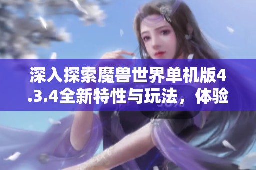 深入探索魔兽世界单机版4.3.4全新特性与玩法，体验经典魔幻征途的魅力与精彩
