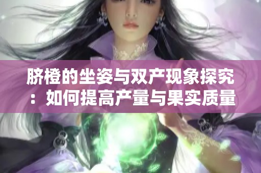 脐橙的坐姿与双产现象探究：如何提高产量与果实质量