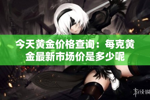 今天黄金价格查询：每克黄金最新市场价是多少呢