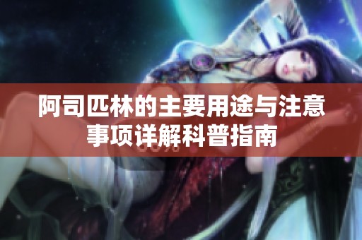 阿司匹林的主要用途与注意事项详解科普指南