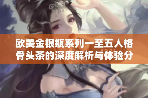 欧美金银瓶系列一至五人格骨头茶的深度解析与体验分享