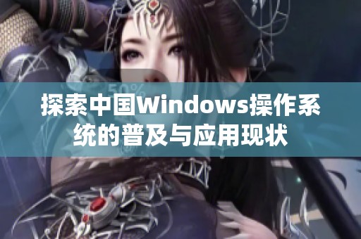 探索中国Windows操作系统的普及与应用现状