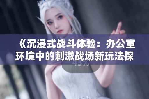 《沉浸式战斗体验：办公室环境中的刺激战场新玩法探秘》