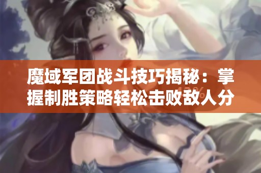 魔域军团战斗技巧揭秘：掌握制胜策略轻松击败敌人分享战斗诀窍与心得